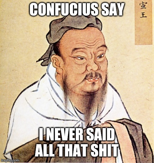 wise confusius | CONFUCIUS SAY; I NEVER SAID ALL THAT SHIT | image tagged in wise confusius | made w/ Imgflip meme maker
