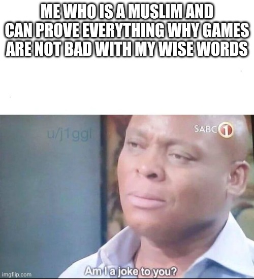am I a joke to you | ME WHO IS A MUSLIM AND CAN PROVE EVERYTHING WHY GAMES ARE NOT BAD WITH MY WISE WORDS | image tagged in am i a joke to you | made w/ Imgflip meme maker