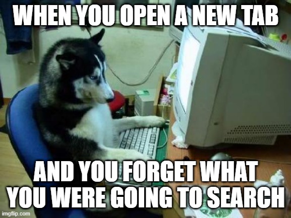 dog on computer | WHEN YOU OPEN A NEW TAB; AND YOU FORGET WHAT YOU WERE GOING TO SEARCH | image tagged in dog on computer | made w/ Imgflip meme maker