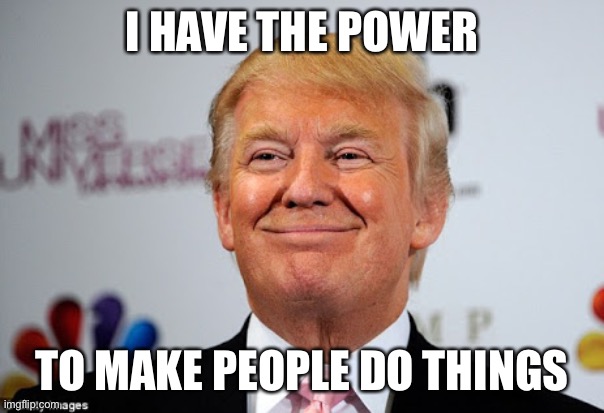 Donald trump approves | I HAVE THE POWER TO MAKE PEOPLE DO THINGS | image tagged in donald trump approves | made w/ Imgflip meme maker