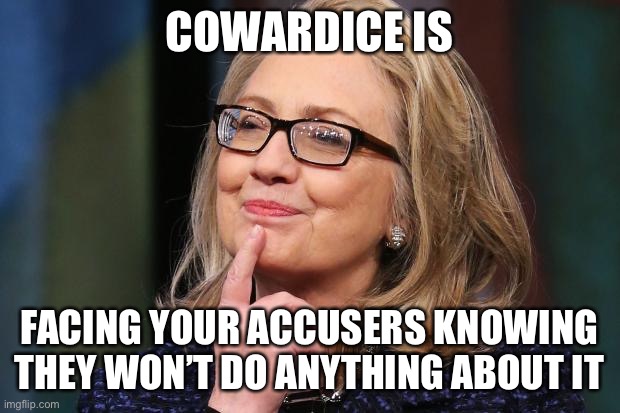 Hillary Clinton | COWARDICE IS FACING YOUR ACCUSERS KNOWING THEY WON’T DO ANYTHING ABOUT IT | image tagged in hillary clinton | made w/ Imgflip meme maker