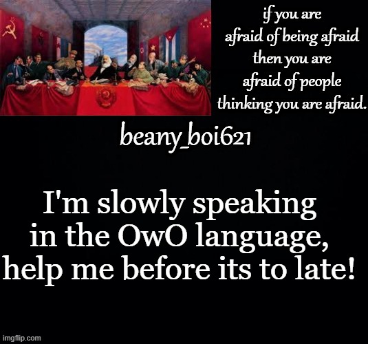 Communist beany (dark mode) | I'm slowly speaking in the OwO language, help me before its to late! | image tagged in communist beany dark mode | made w/ Imgflip meme maker