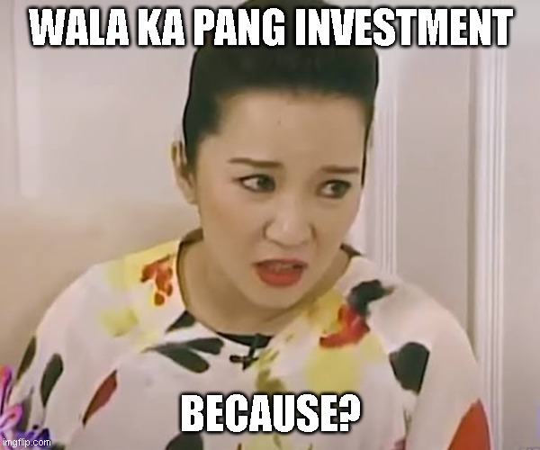 Kris Aquino Because? | WALA KA PANG INVESTMENT; BECAUSE? | image tagged in kris aquino because | made w/ Imgflip meme maker