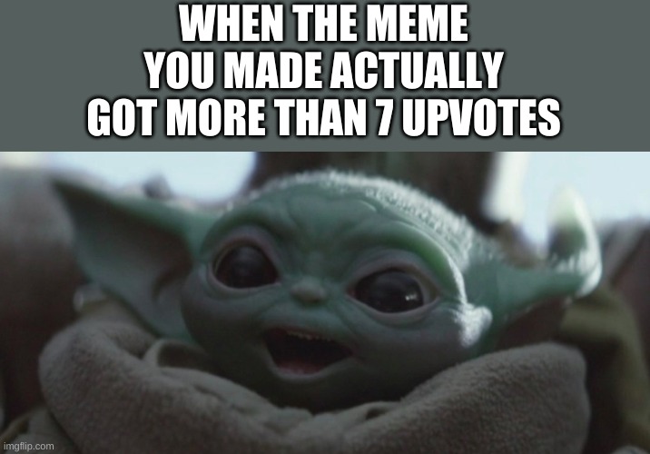*Happiness noises* | WHEN THE MEME YOU MADE ACTUALLY GOT MORE THAN 7 UPVOTES | image tagged in happy baby yoda | made w/ Imgflip meme maker