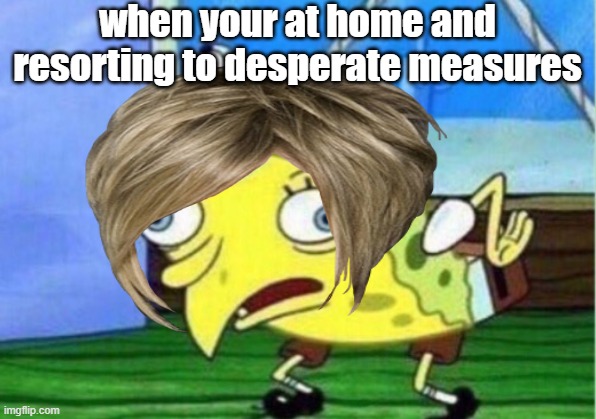 funny | when your at home and resorting to desperate measures | image tagged in spongebob | made w/ Imgflip meme maker