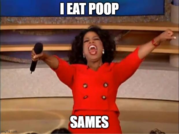 Oprah You Get A | I EAT POOP; SAMES | image tagged in memes,oprah you get a | made w/ Imgflip meme maker