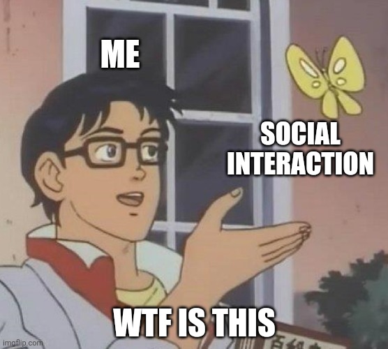 Wtf is this | ME; SOCIAL INTERACTION; WTF IS THIS | image tagged in memes,is this a pigeon | made w/ Imgflip meme maker