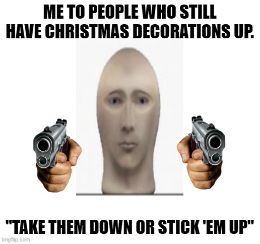 Take them down or stick 'em up. | ME TO PEOPLE WHO STILL HAVE CHRISTMAS DECORATIONS UP. "TAKE THEM DOWN OR STICK 'EM UP" | image tagged in blank white template,christmas,meme man,meme man justis | made w/ Imgflip meme maker