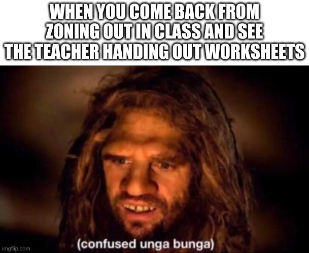 And you look at the paper in front of you, and it all looks like gibberish | WHEN YOU COME BACK FROM ZONING OUT IN CLASS AND SEE THE TEACHER HANDING OUT WORKSHEETS | image tagged in confused unga bunga | made w/ Imgflip meme maker
