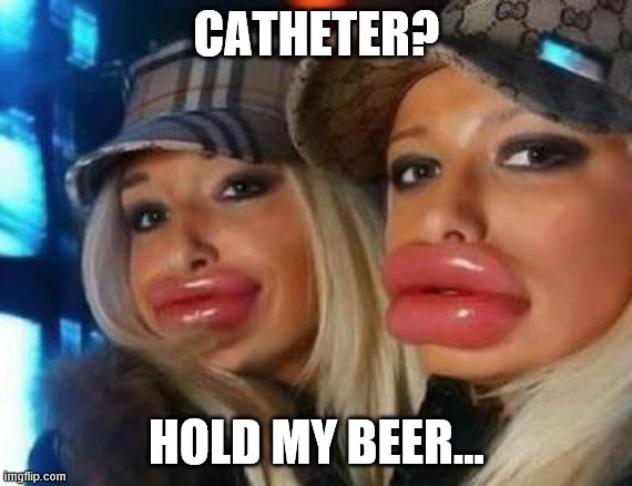 Duck Face Chicks | CATHETER? HOLD MY BEER... | image tagged in memes,duck face chicks | made w/ Imgflip meme maker