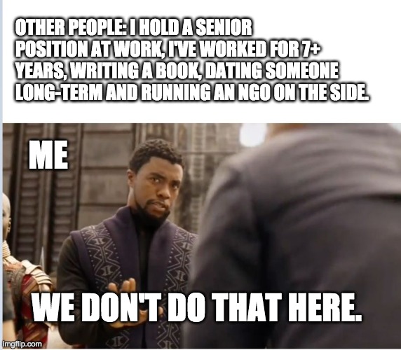 other people vs me | OTHER PEOPLE: I HOLD A SENIOR POSITION AT WORK, I'VE WORKED FOR 7+ YEARS, WRITING A BOOK, DATING SOMEONE LONG-TERM AND RUNNING AN NGO ON THE SIDE. ME; WE DON'T DO THAT HERE. | image tagged in we don't do that here | made w/ Imgflip meme maker