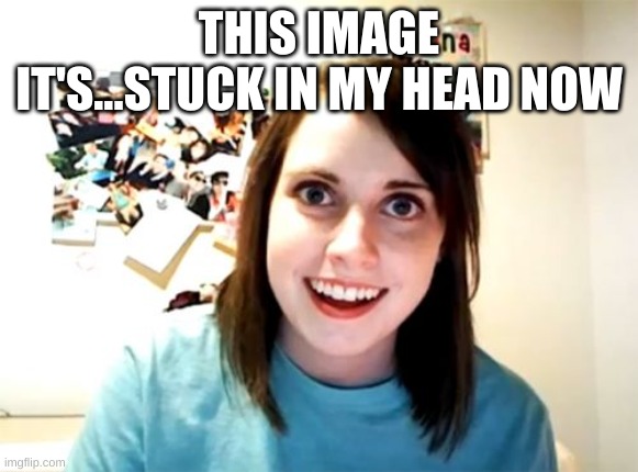 Overly Attached Girlfriend Meme | THIS IMAGE IT'S...STUCK IN MY HEAD NOW | image tagged in memes,overly attached girlfriend | made w/ Imgflip meme maker
