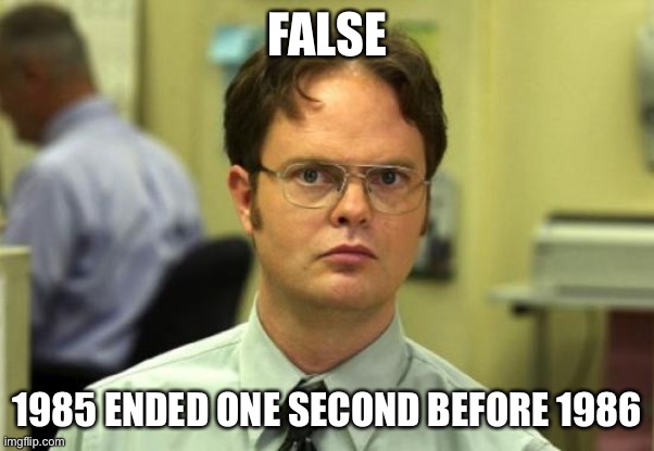 Dwight Schrute Meme | FALSE 1985 ENDED ONE SECOND BEFORE 1986 | image tagged in memes,dwight schrute | made w/ Imgflip meme maker