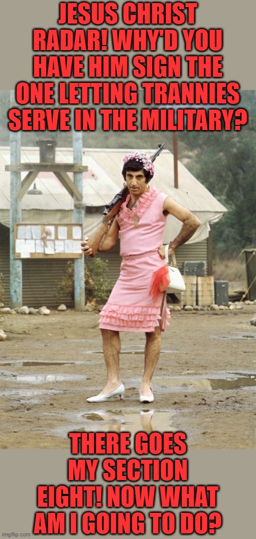 Klinger MASH | JESUS CHRIST RADAR! WHY'D YOU HAVE HIM SIGN THE ONE LETTING TRANNIES SERVE IN THE MILITARY? THERE GOES MY SECTION EIGHT! NOW WHAT AM I GOING | image tagged in klinger mash | made w/ Imgflip meme maker