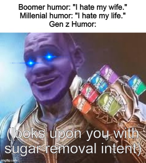 This meme only comes once year, Plz u no get mad in chat. | Boomer humor: "I hate my wife."
Millenial humor: "I hate my life."
Gen z Humor:; (looks upon you with sugar removal intent) | image tagged in wanna sprite cranberry,memes,funny,gen z | made w/ Imgflip meme maker