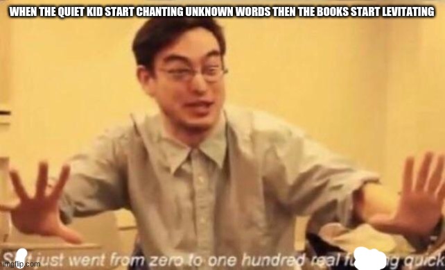 shit went form 0 to 100 | WHEN THE QUIET KID START CHANTING UNKNOWN WORDS THEN THE BOOKS START LEVITATING | image tagged in lol,funny,0 to 100 | made w/ Imgflip meme maker