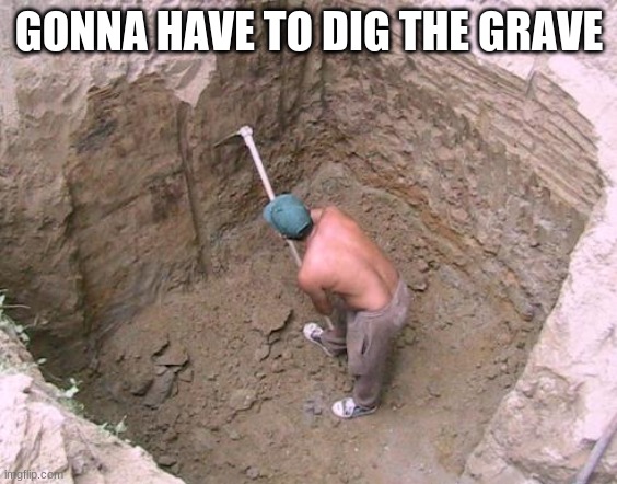 Dig a Hole | GONNA HAVE TO DIG THE GRAVE | image tagged in dig a hole | made w/ Imgflip meme maker