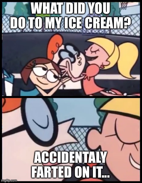 Ice Cream Farts | WHAT DID YOU DO TO MY ICE CREAM? ACCIDENTALY FARTED ON IT... | image tagged in memes,say it again dexter | made w/ Imgflip meme maker