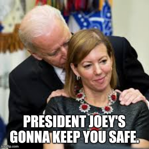 Creepy Uncle Joe | PRESIDENT JOEY'S GONNA KEEP YOU SAFE. | image tagged in creepy uncle joe | made w/ Imgflip meme maker