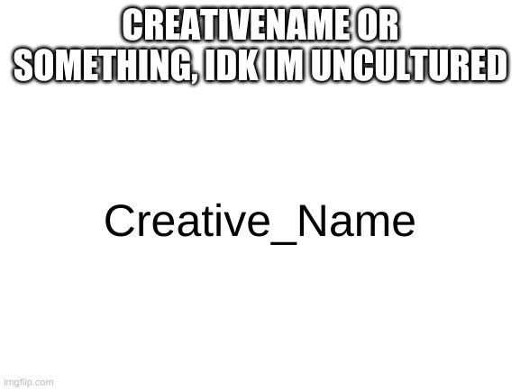 reee | CREATIVENAME OR SOMETHING, IDK IM UNCULTURED; Creative_Name | image tagged in memes,funny,usernames,wtf,wordplay | made w/ Imgflip meme maker