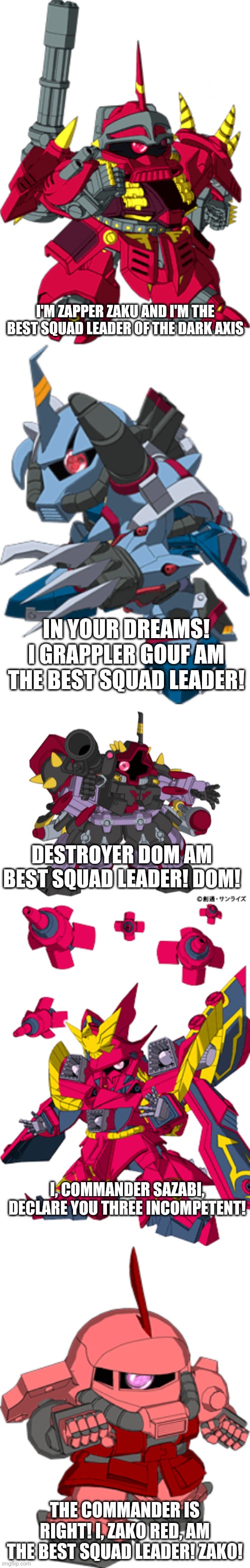 I'M ZAPPER ZAKU AND I'M THE BEST SQUAD LEADER OF THE DARK AXIS; IN YOUR DREAMS! I GRAPPLER GOUF AM THE BEST SQUAD LEADER! DESTROYER DOM AM BEST SQUAD LEADER! DOM! I, COMMANDER SAZABI, DECLARE YOU THREE INCOMPETENT! THE COMMANDER IS RIGHT! I, ZAKO RED, AM THE BEST SQUAD LEADER! ZAKO! | image tagged in sd gundam | made w/ Imgflip meme maker