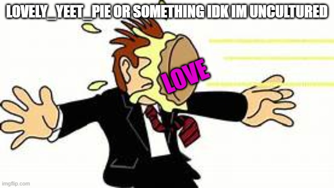 LOVELY_YEET_PIE OR SOMETHING IDK IM UNCULTURED; LOVE | made w/ Imgflip meme maker