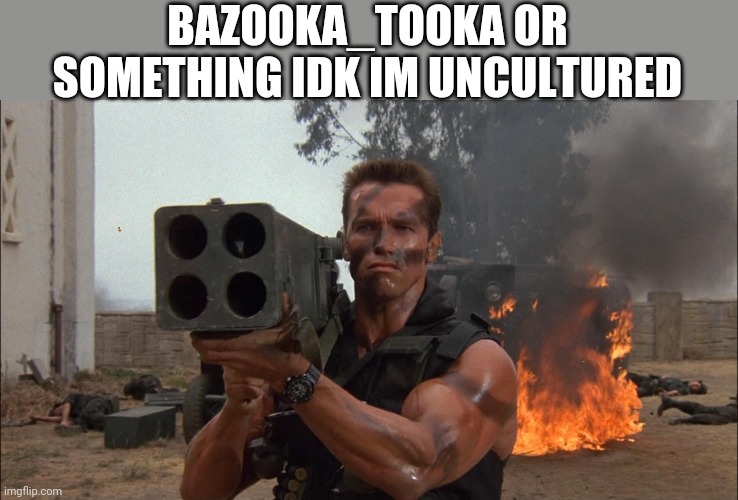 Bazooka | BAZOOKA_TOOKA OR SOMETHING IDK IM UNCULTURED | image tagged in bazooka | made w/ Imgflip meme maker