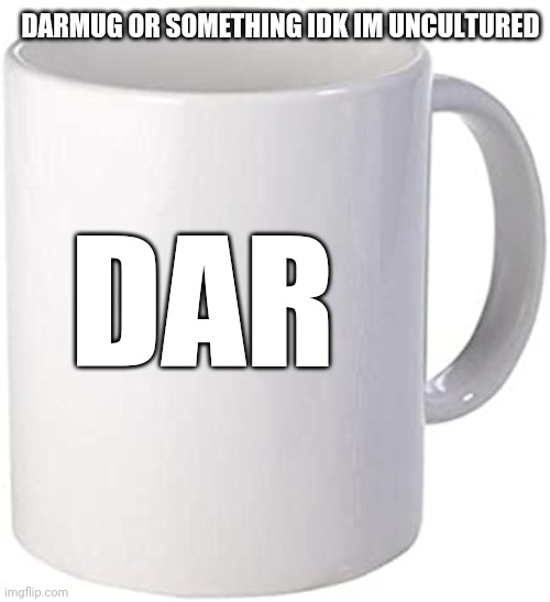 Blank Mug | DARMUG OR SOMETHING IDK IM UNCULTURED; DAR | image tagged in blank mug | made w/ Imgflip meme maker