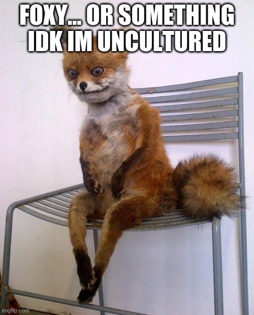 what am i even doing | FOXY... OR SOMETHING IDK IM UNCULTURED | image tagged in stoned fox | made w/ Imgflip meme maker