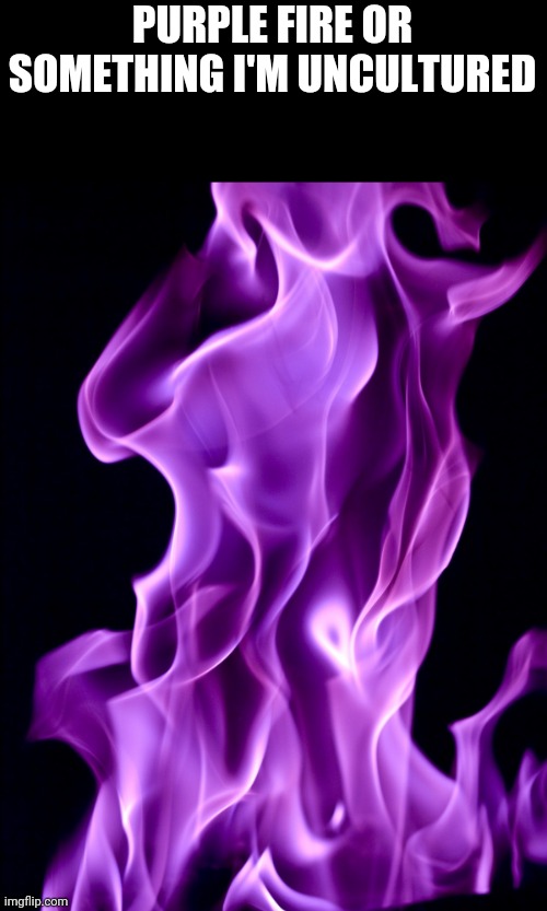 PURPLE FIRE OR SOMETHING I'M UNCULTURED | made w/ Imgflip meme maker