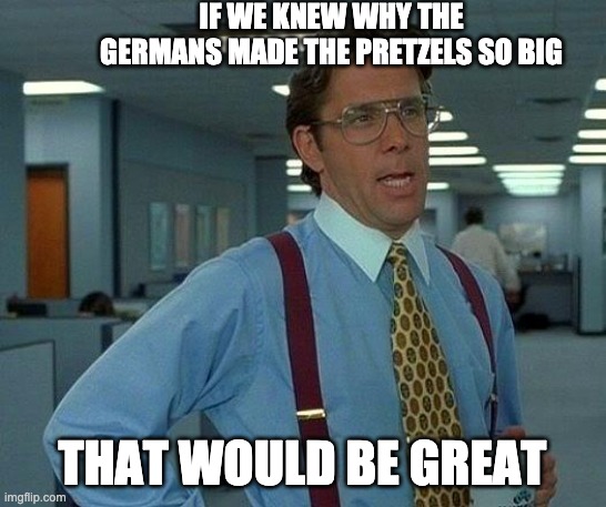 That Would Be Great Meme | IF WE KNEW WHY THE GERMANS MADE THE PRETZELS SO BIG THAT WOULD BE GREAT | image tagged in memes,that would be great | made w/ Imgflip meme maker