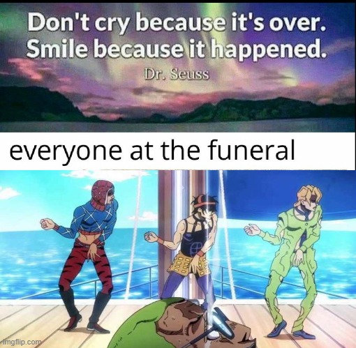 "Don't cry because it's over. Smile because it happened.“ | image tagged in jojo's bizarre adventure,dr seuss,funeral | made w/ Imgflip meme maker