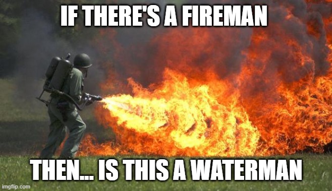 comment what is dis | IF THERE'S A FIREMAN; THEN... IS THIS A WATERMAN | image tagged in flamethrower | made w/ Imgflip meme maker
