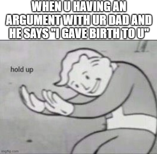 HOLD UP. WAIT A MINUTE | WHEN U HAVING AN ARGUMENT WITH UR DAD AND HE SAYS "I GAVE BIRTH TO U" | image tagged in fallout hold up | made w/ Imgflip meme maker