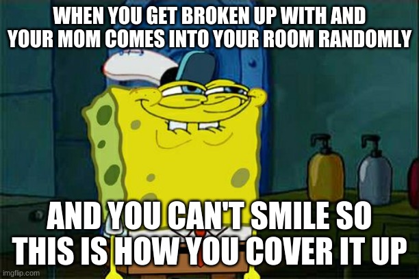 Don't You Squidward | WHEN YOU GET BROKEN UP WITH AND YOUR MOM COMES INTO YOUR ROOM RANDOMLY; AND YOU CAN'T SMILE SO THIS IS HOW YOU COVER IT UP | image tagged in memes,don't you squidward | made w/ Imgflip meme maker