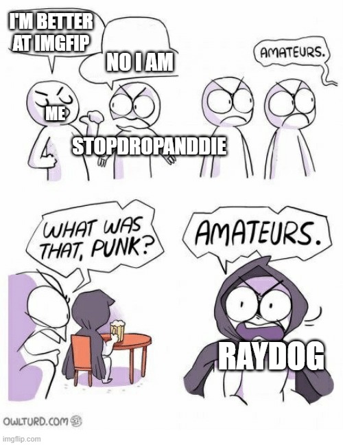 Amateurs | I'M BETTER AT IMGFIP NO I AM ME STOPDROPANDDIE RAYDOG | image tagged in amateurs | made w/ Imgflip meme maker