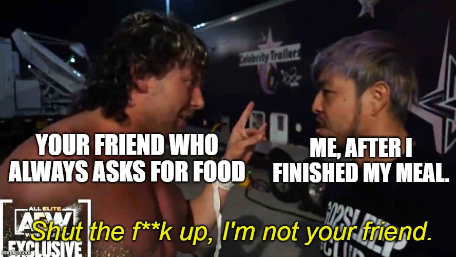 I'm not your friend - Kenta | YOUR FRIEND WHO ALWAYS ASKS FOR FOOD; ME, AFTER I FINISHED MY MEAL. Shut the f**k up, I'm not your friend. | image tagged in aew | made w/ Imgflip meme maker