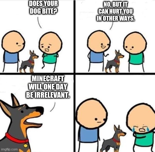 Dog Hurt Comic | DOES YOUR
DOG BITE? NO, BUT IT CAN HURT YOU IN OTHER WAYS. MINECRAFT WILL ONE DAY BE IRRELEVANT. | image tagged in dog hurt comic | made w/ Imgflip meme maker