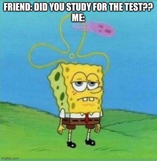 Mood | FRIEND: DID YOU STUDY FOR THE TEST??
ME: | image tagged in spongebob,current mood,school,college | made w/ Imgflip meme maker