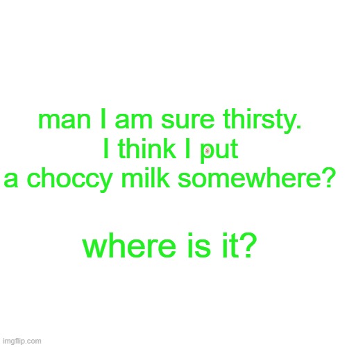 where's my drink! | man I am sure thirsty.
I think I put a choccy milk somewhere? where is it? | image tagged in memes,blank transparent square | made w/ Imgflip meme maker
