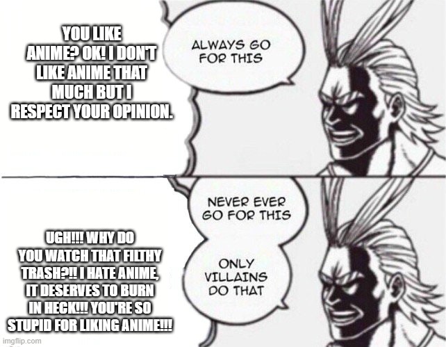 All might | YOU LIKE ANIME? OK! I DON'T LIKE ANIME THAT MUCH BUT I RESPECT YOUR OPINION. UGH!!! WHY DO YOU WATCH THAT FILTHY TRASH?!! I HATE ANIME, IT DESERVES TO BURN IN HECK!!! YOU'RE SO STUPID FOR LIKING ANIME!!! | image tagged in all might | made w/ Imgflip meme maker