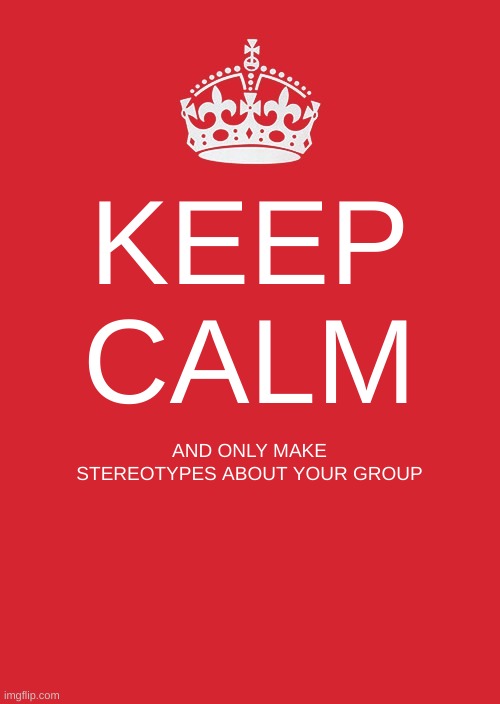Keep Calm And Carry On Red Meme | KEEP CALM; AND ONLY MAKE STEREOTYPES ABOUT YOUR GROUP | image tagged in memes,keep calm and carry on red | made w/ Imgflip meme maker