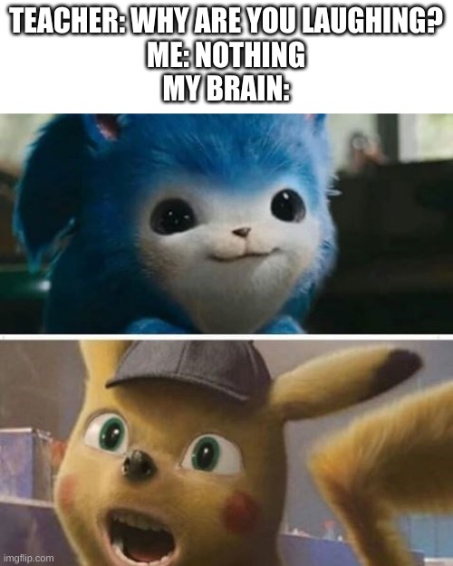 lol | TEACHER: WHY ARE YOU LAUGHING?
ME: NOTHING
MY BRAIN: | image tagged in memes,funny,pikachu,sonic,wtf | made w/ Imgflip meme maker
