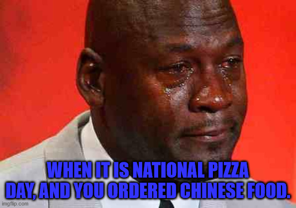 Pizza Day | WHEN IT IS NATIONAL PIZZA DAY, AND YOU ORDERED CHINESE FOOD. | image tagged in crying michael jordan | made w/ Imgflip meme maker