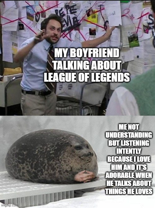 I May Not Get It But It's Okay | MY BOYFRIEND TALKING ABOUT LEAGUE OF LEGENDS; ME NOT UNDERSTANDING BUT LISTENING INTENTLY BECAUSE I LOVE HIM AND IT'S ADORABLE WHEN HE TALKS ABOUT THINGS HE LOVES | image tagged in charlie explaining to seal,league of legends,wholesome,seal,league,gaming | made w/ Imgflip meme maker