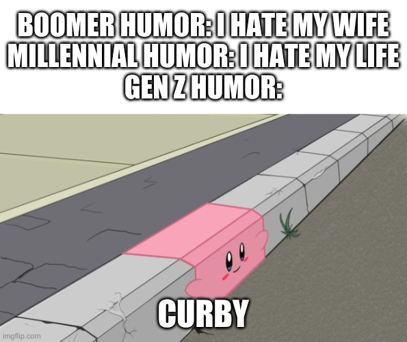 i actually laughed at this | BOOMER HUMOR: I HATE MY WIFE
MILLENNIAL HUMOR: I HATE MY LIFE
GEN Z HUMOR:; CURBY | image tagged in memes,funny,kirby,wtf,gen z,humor | made w/ Imgflip meme maker