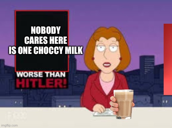 Oh well never mind, | NOBODY CARES HERE IS ONE CHOCCY MILK | image tagged in worse than hitler,choccy milk | made w/ Imgflip meme maker
