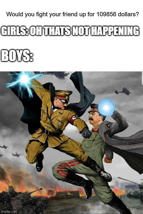 A boy/girl meme | Would you fight your friend up for 109856 dollars? GIRLS: OH THATS NOT HAPPENING; BOYS: | image tagged in stalin vs hitler | made w/ Imgflip meme maker
