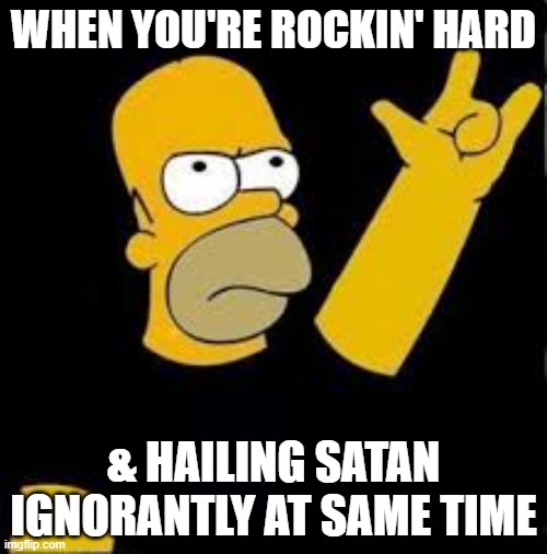 homer rock and roll | WHEN YOU'RE ROCKIN' HARD; & HAILING SATAN IGNORANTLY AT SAME TIME | image tagged in homer rock and roll,hail satan,simpsons,homer,memes,funny | made w/ Imgflip meme maker