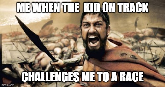Gotta go fast | ME WHEN THE  KID ON TRACK; CHALLENGES ME TO A RACE | image tagged in memes,sparta leonidas | made w/ Imgflip meme maker